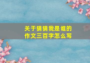 关于猜猜我是谁的作文三百字怎么写