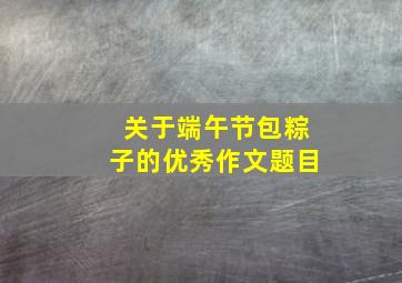 关于端午节包粽子的优秀作文题目