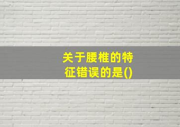 关于腰椎的特征错误的是()