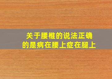 关于腰椎的说法正确的是病在腰上症在腿上