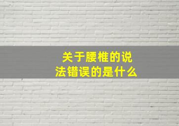 关于腰椎的说法错误的是什么