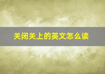 关闭关上的英文怎么读