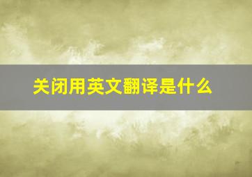 关闭用英文翻译是什么