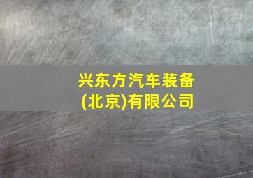 兴东方汽车装备(北京)有限公司