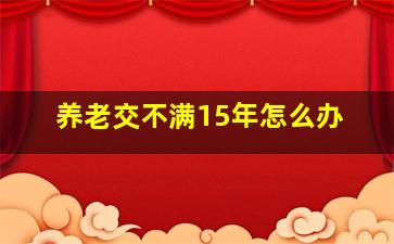 养老交不满15年怎么办