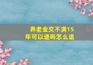 养老金交不满15年可以退吗怎么退