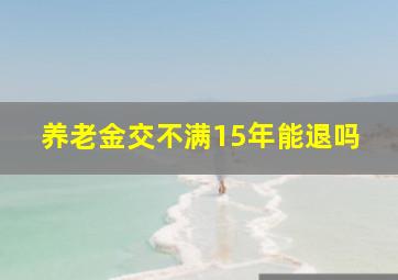 养老金交不满15年能退吗