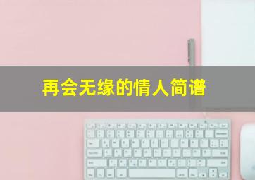 再会无缘的情人简谱