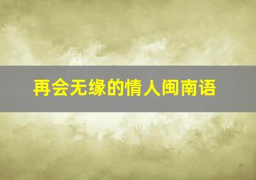 再会无缘的情人闽南语