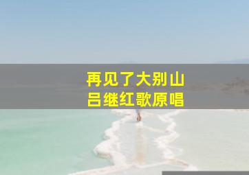 再见了大别山吕继红歌原唱