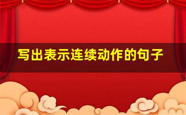 写出表示连续动作的句子