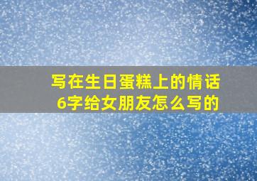 写在生日蛋糕上的情话6字给女朋友怎么写的