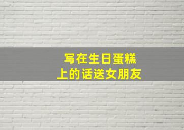 写在生日蛋糕上的话送女朋友