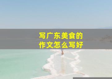 写广东美食的作文怎么写好