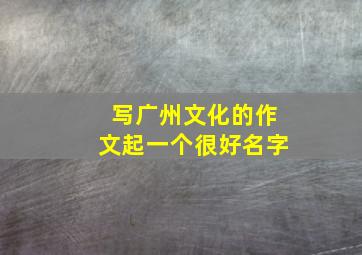 写广州文化的作文起一个很好名字