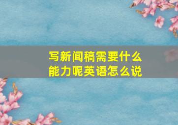 写新闻稿需要什么能力呢英语怎么说