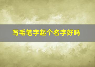 写毛笔字起个名字好吗