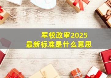 军校政审2025最新标准是什么意思