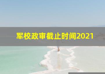 军校政审截止时间2021