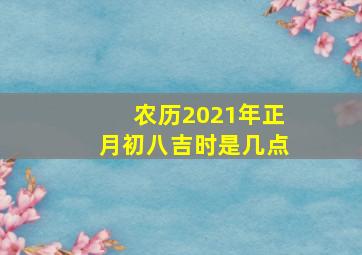 农历2021年正月初八吉时是几点