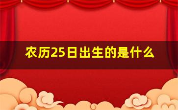 农历25日出生的是什么