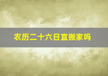 农历二十六日宜搬家吗