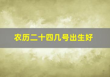 农历二十四几号出生好