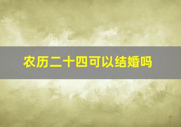 农历二十四可以结婚吗