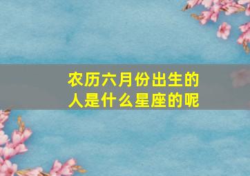 农历六月份出生的人是什么星座的呢