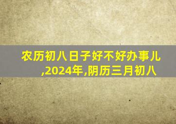 农历初八日子好不好办事儿,2024年,阴历三月初八