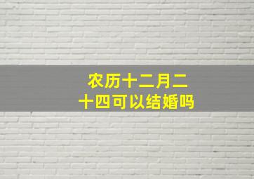 农历十二月二十四可以结婚吗