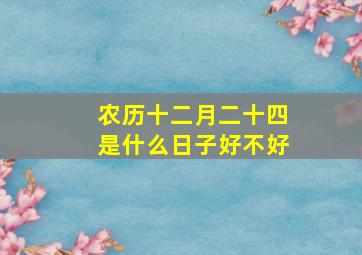 农历十二月二十四是什么日子好不好