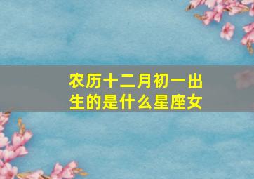 农历十二月初一出生的是什么星座女