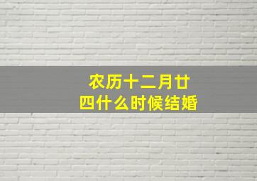 农历十二月廿四什么时候结婚