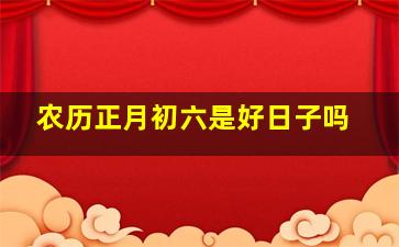 农历正月初六是好日子吗