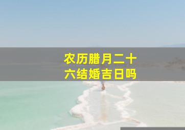 农历腊月二十六结婚吉日吗