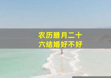 农历腊月二十六结婚好不好