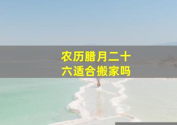 农历腊月二十六适合搬家吗