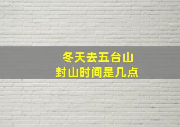 冬天去五台山封山时间是几点