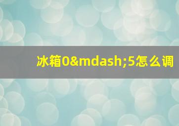 冰箱0—5怎么调