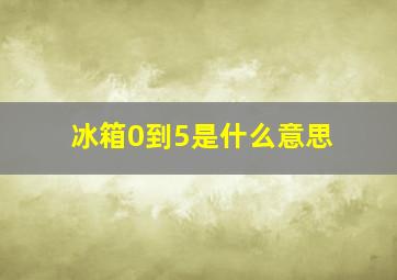 冰箱0到5是什么意思