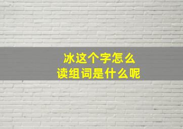 冰这个字怎么读组词是什么呢