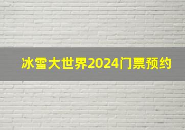 冰雪大世界2024门票预约