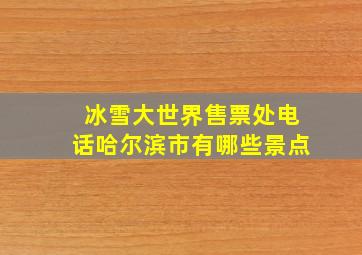 冰雪大世界售票处电话哈尔滨市有哪些景点