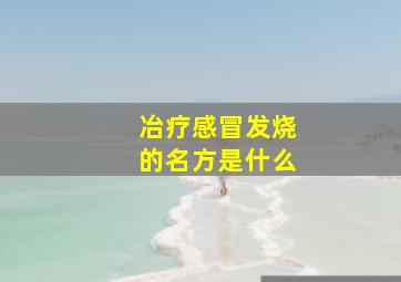 冶疗感冒发烧的名方是什么