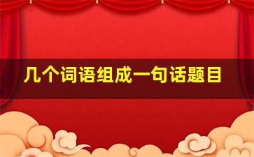 几个词语组成一句话题目