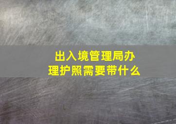 出入境管理局办理护照需要带什么