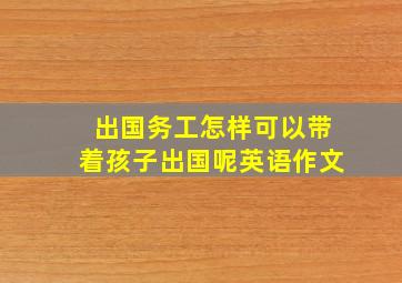 出国务工怎样可以带着孩子出国呢英语作文