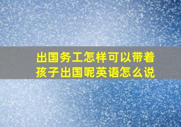 出国务工怎样可以带着孩子出国呢英语怎么说