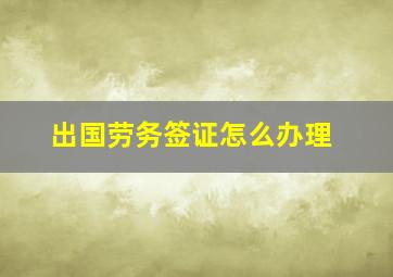 出国劳务签证怎么办理